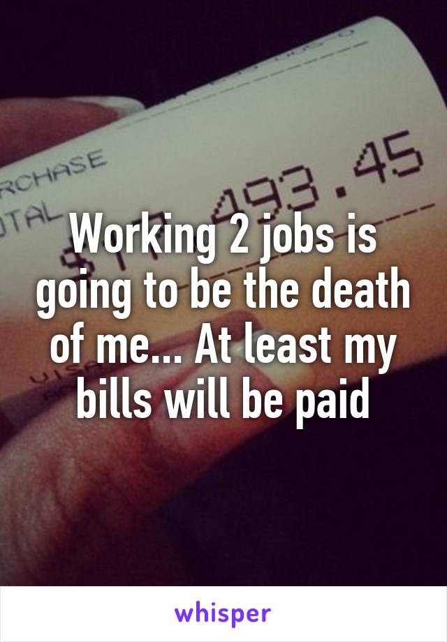 Working 2 jobs is going to be the death of me... At least my bills will be paid
