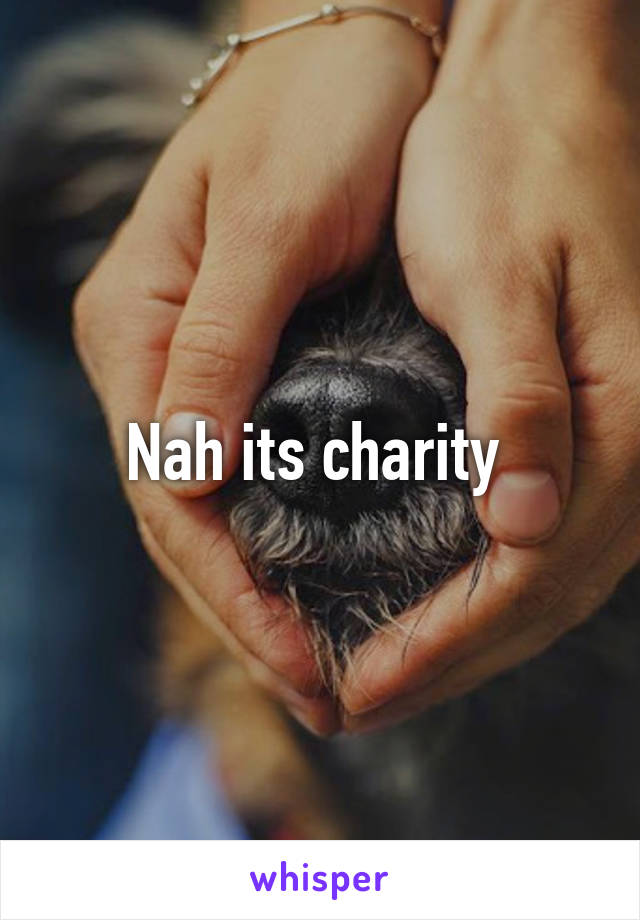 Nah its charity 