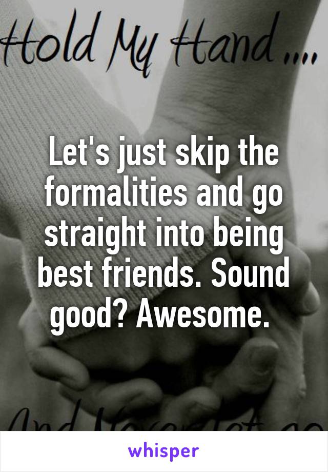 Let's just skip the formalities and go straight into being best friends. Sound good? Awesome. 