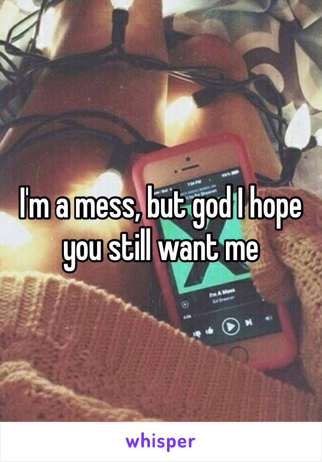 I'm a mess, but god I hope you still want me
