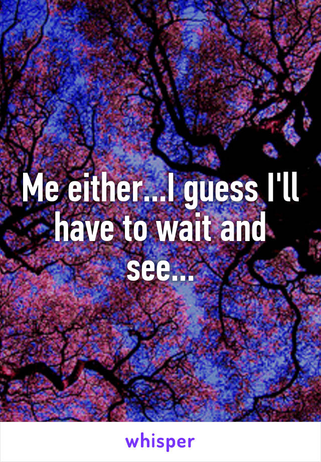 Me either...I guess I'll have to wait and see...