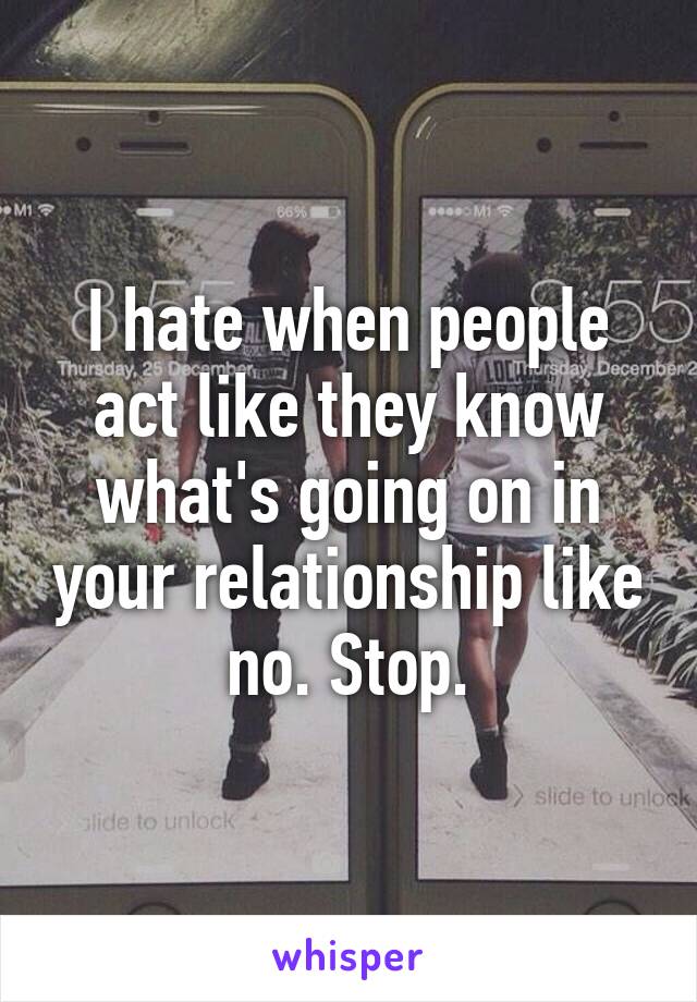 I hate when people act like they know what's going on in your relationship like no. Stop.