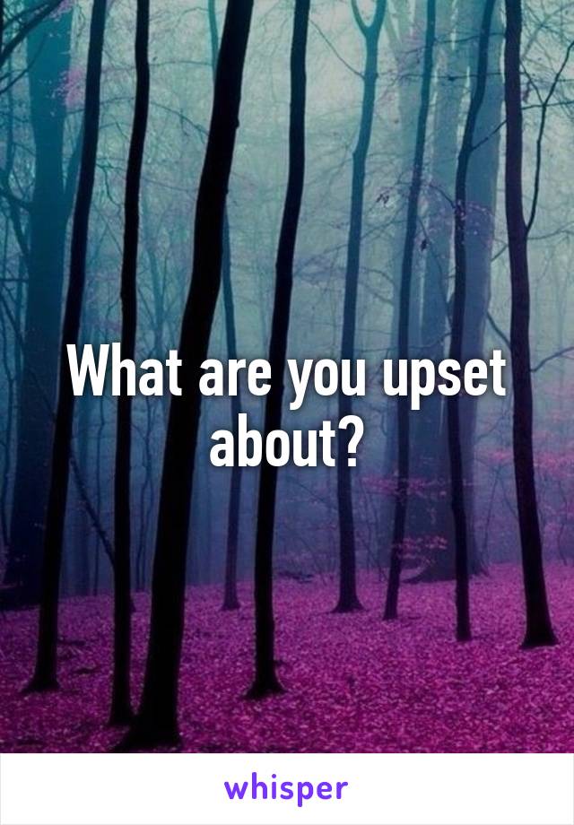 What are you upset about?