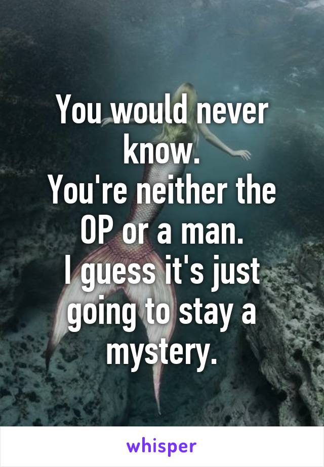 You would never know.
You're neither the OP or a man.
I guess it's just going to stay a mystery.