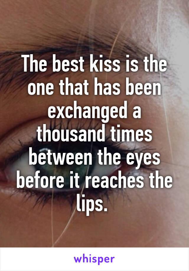 The best kiss is the one that has been exchanged a thousand times between the eyes before it reaches the lips. 