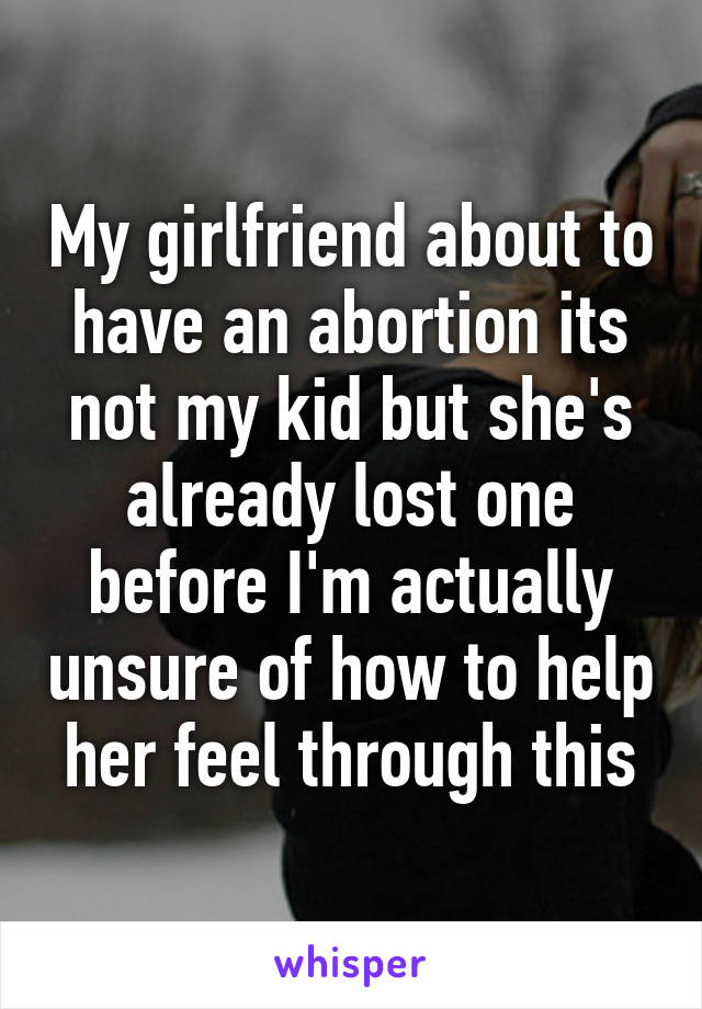 My girlfriend about to have an abortion its not my kid but she's already lost one before I'm actually unsure of how to help her feel through this