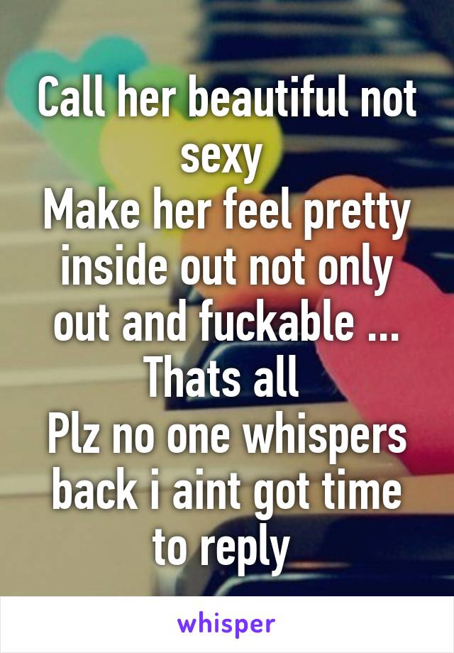 Call her beautiful not sexy 
Make her feel pretty inside out not only out and fuckable ...
Thats all 
Plz no one whispers back i aint got time to reply 