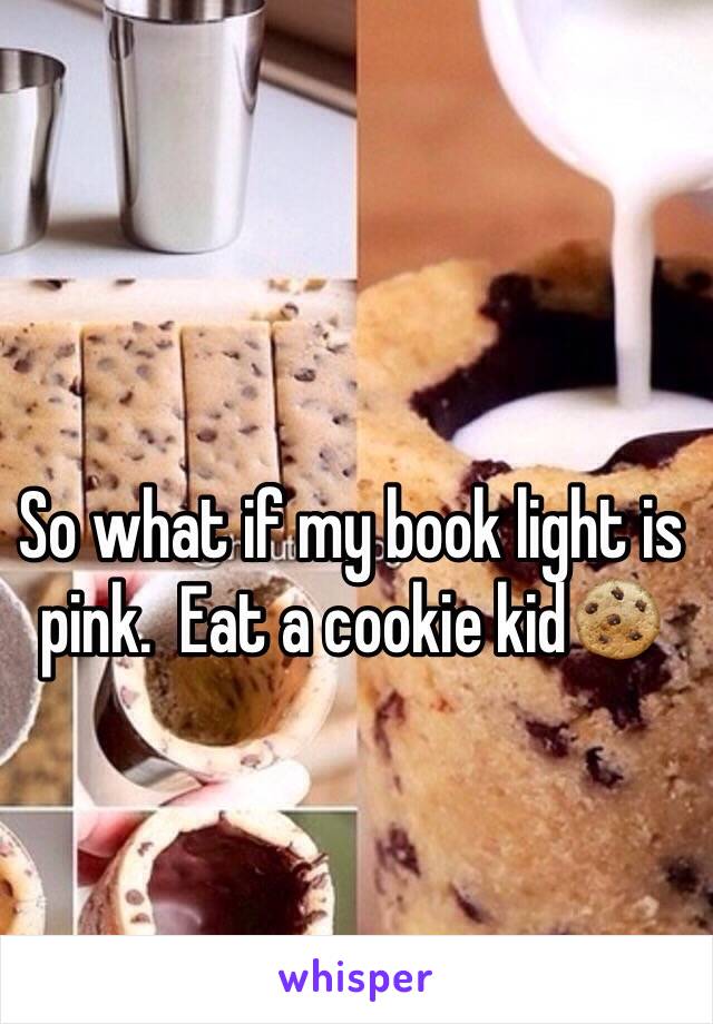 So what if my book light is pink.  Eat a cookie kid🍪