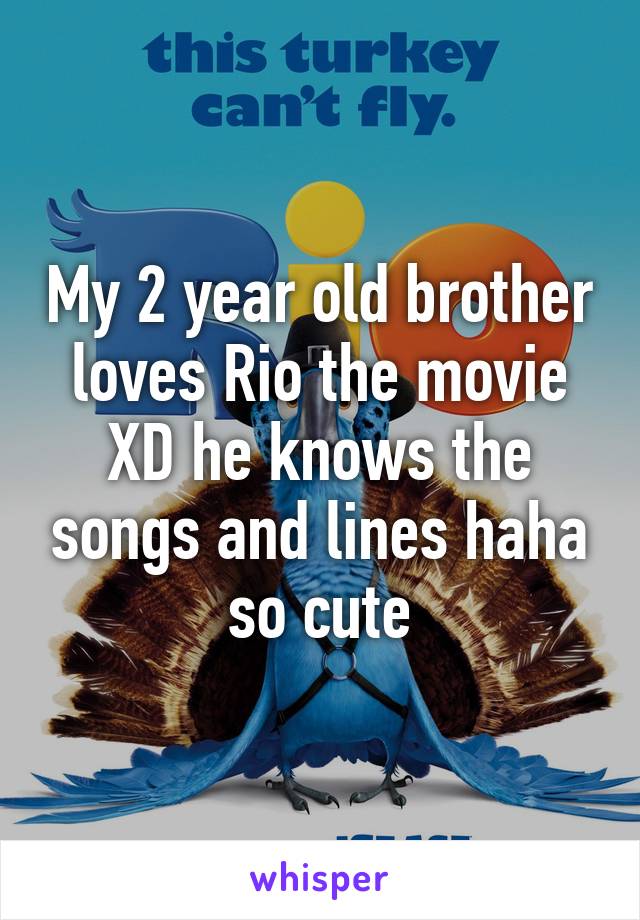 My 2 year old brother loves Rio the movie XD he knows the songs and lines haha so cute