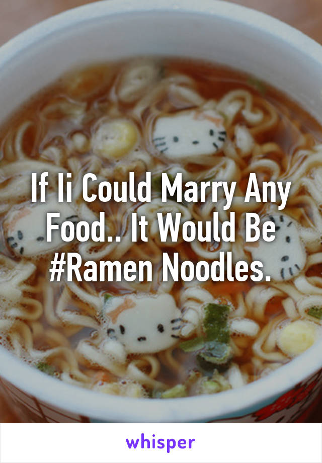 If Ii Could Marry Any Food.. It Would Be #Ramen Noodles.