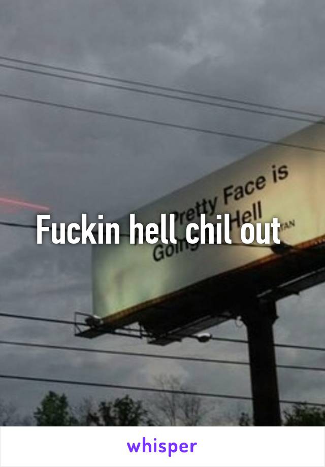 Fuckin hell chil out 