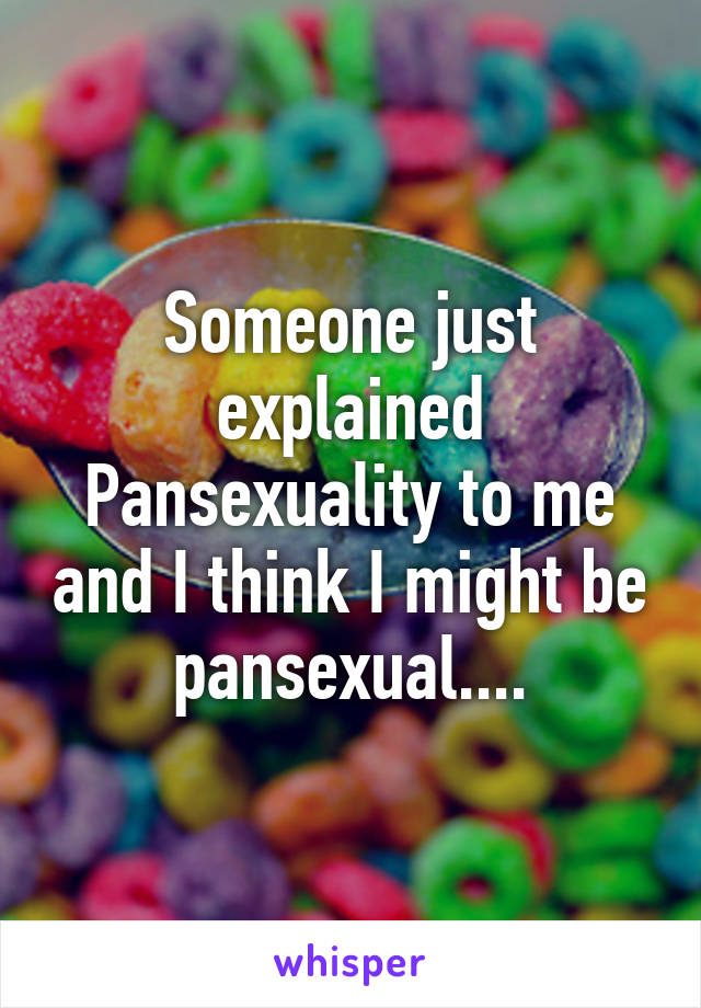 Someone just explained Pansexuality to me and I think I might be pansexual....
