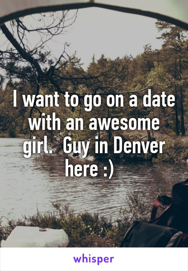 I want to go on a date with an awesome girl.  Guy in Denver here :)  