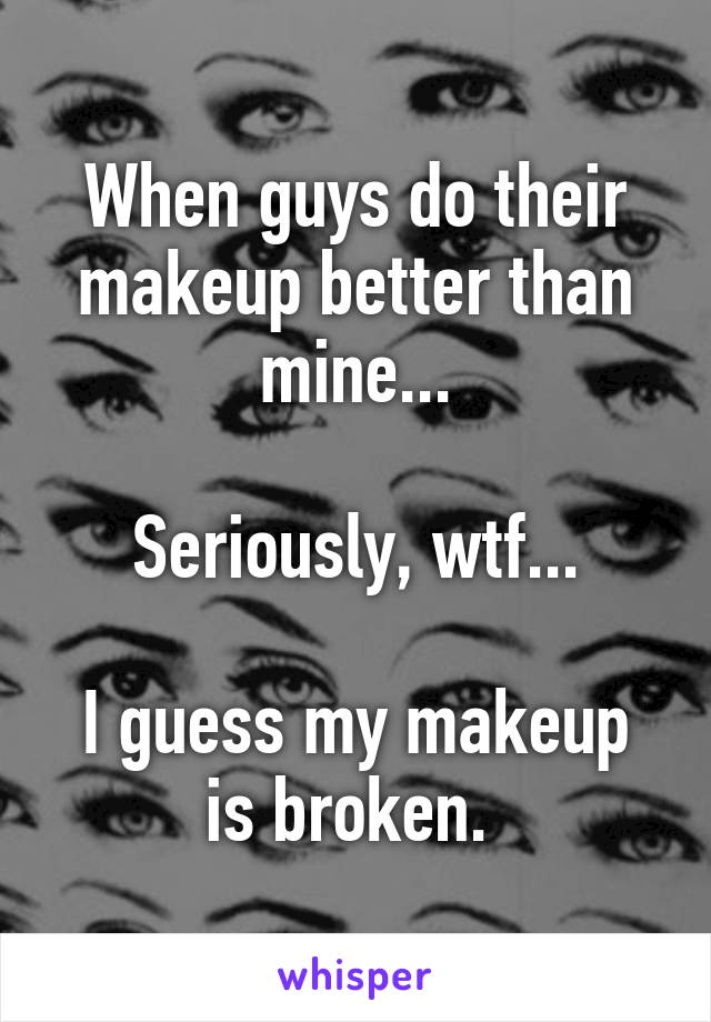 When guys do their makeup better than mine...

Seriously, wtf...

I guess my makeup is broken. 
