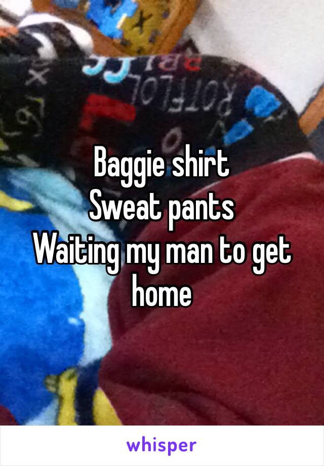 Baggie shirt 
Sweat pants
Waiting my man to get home