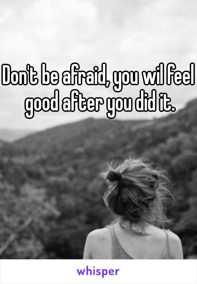 Don't be afraid, you wil feel good after you did it.