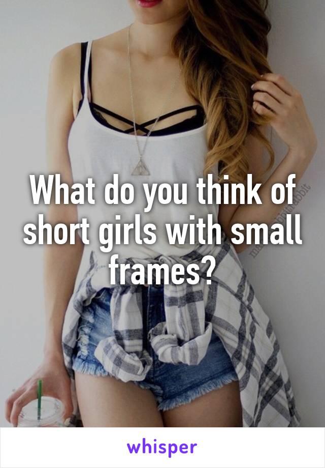 What do you think of short girls with small frames?