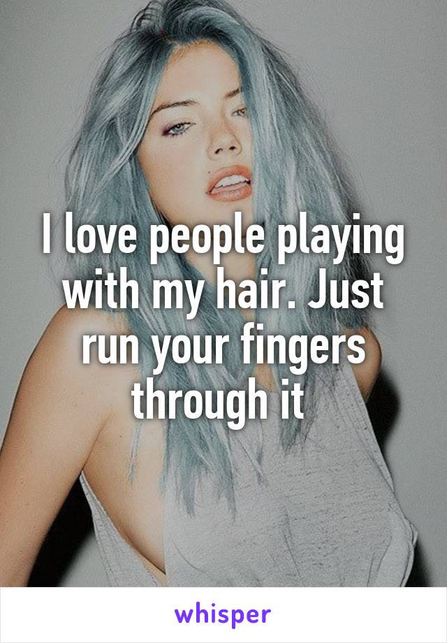 I love people playing with my hair. Just run your fingers through it 