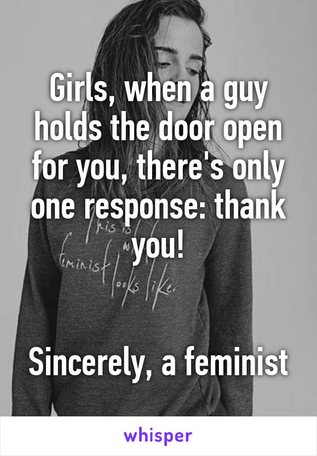 Girls, when a guy holds the door open for you, there's only one response: thank you!


Sincerely, a feminist