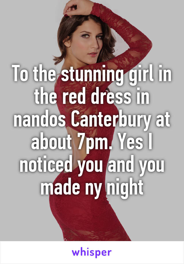 To the stunning girl in the red dress in nandos Canterbury at about 7pm. Yes I noticed you and you made ny night