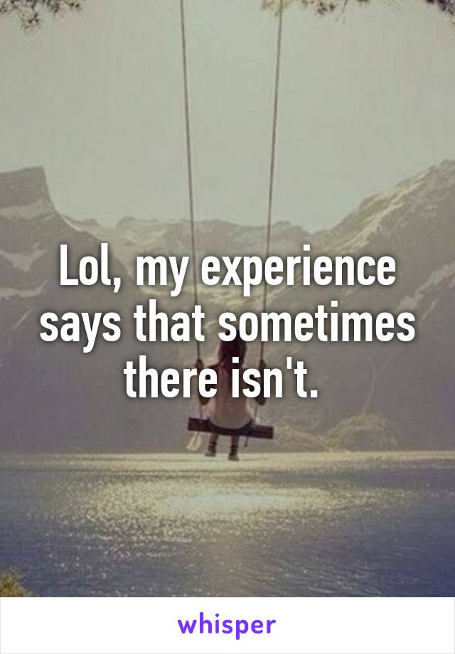 Lol, my experience says that sometimes there isn't. 