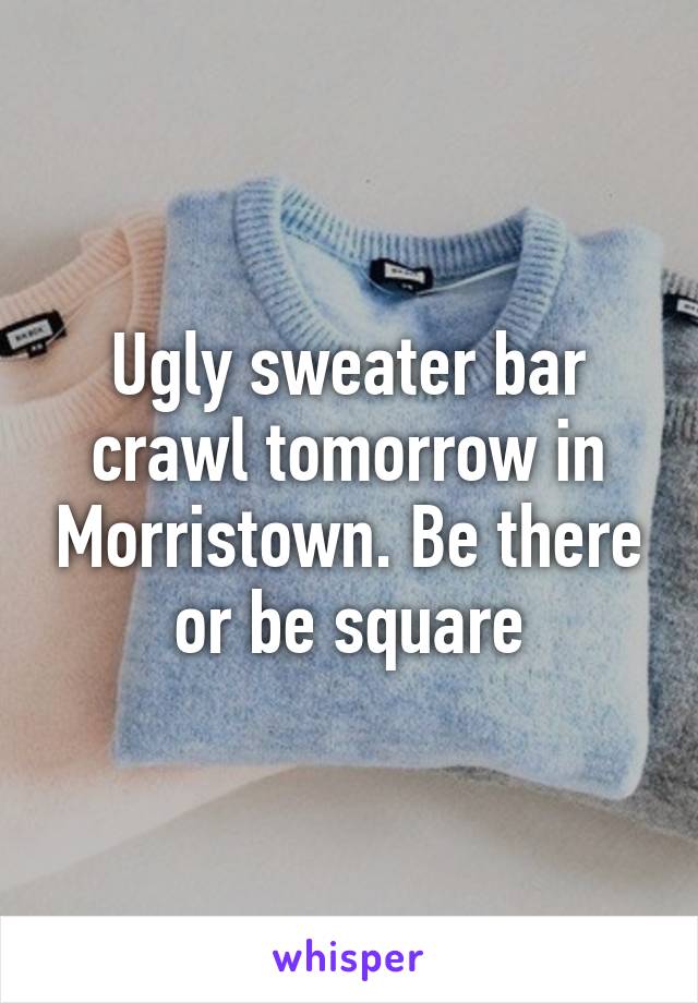 Ugly sweater bar crawl tomorrow in Morristown. Be there or be square