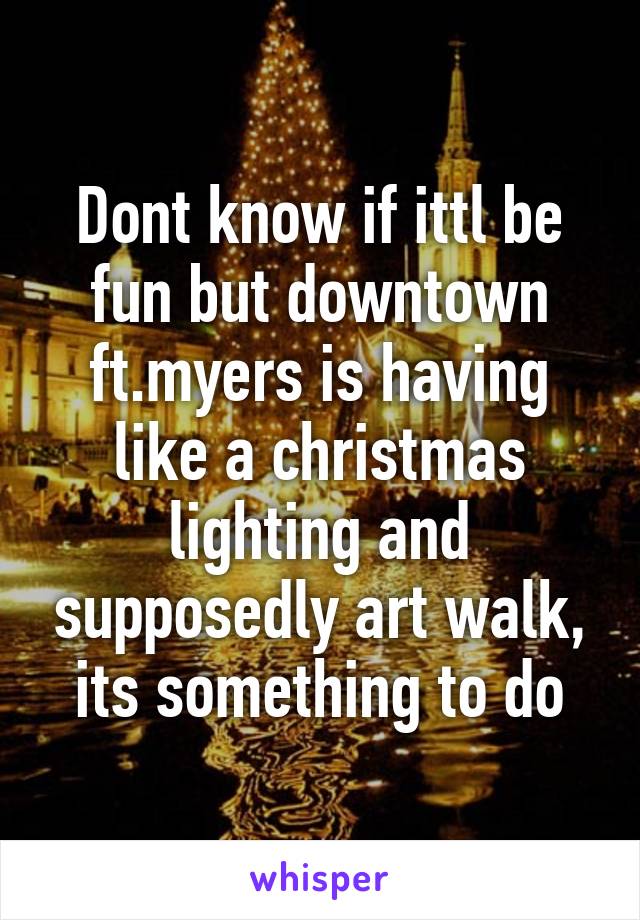Dont know if ittl be fun but downtown ft.myers is having like a christmas lighting and supposedly art walk, its something to do