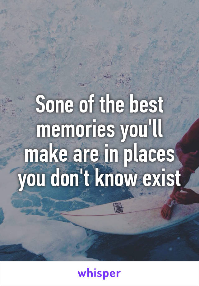 Sone of the best memories you'll make are in places you don't know exist