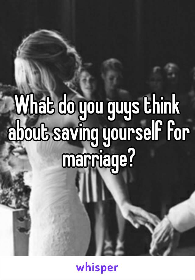 What do you guys think about saving yourself for marriage?