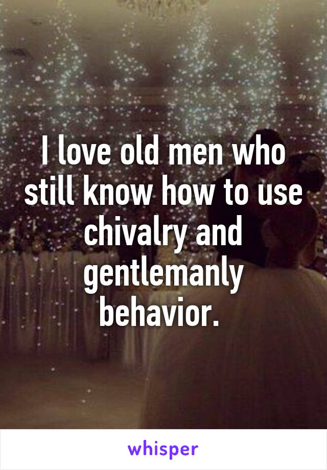 I love old men who still know how to use chivalry and gentlemanly behavior. 