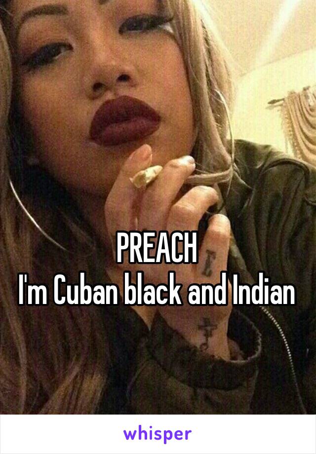 PREACH 
I'm Cuban black and Indian 