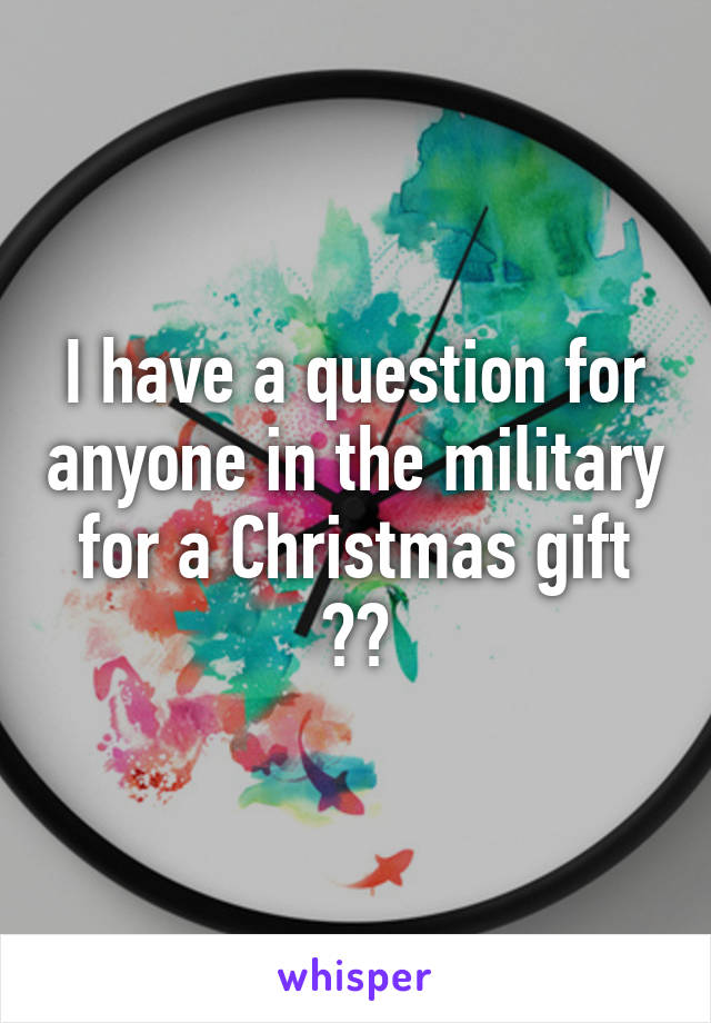 I have a question for anyone in the military for a Christmas gift 😁😁