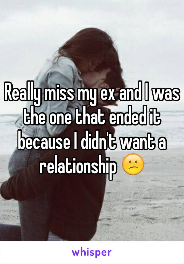Really miss my ex and I was the one that ended it because I didn't want a relationship 😕