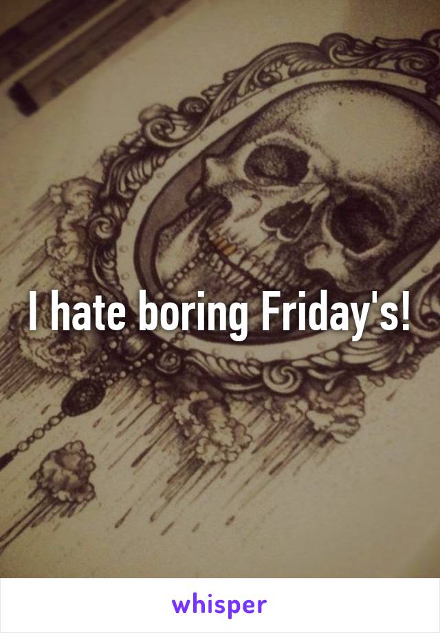 I hate boring Friday's!