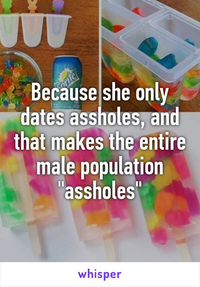 Because she only dates assholes, and that makes the entire male population "assholes"