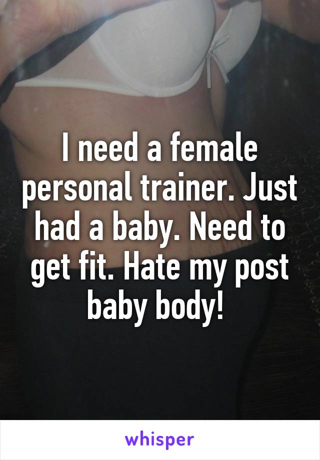 I need a female personal trainer. Just had a baby. Need to get fit. Hate my post baby body! 