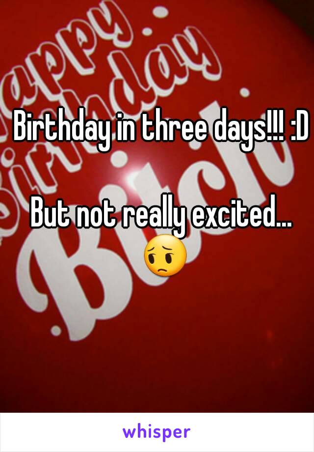 Birthday in three days!!! :D

But not really excited... 😔