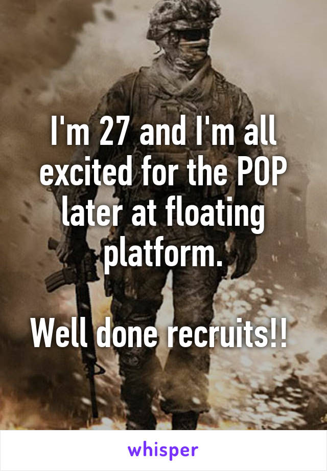 I'm 27 and I'm all excited for the POP later at floating platform.

Well done recruits!! 
