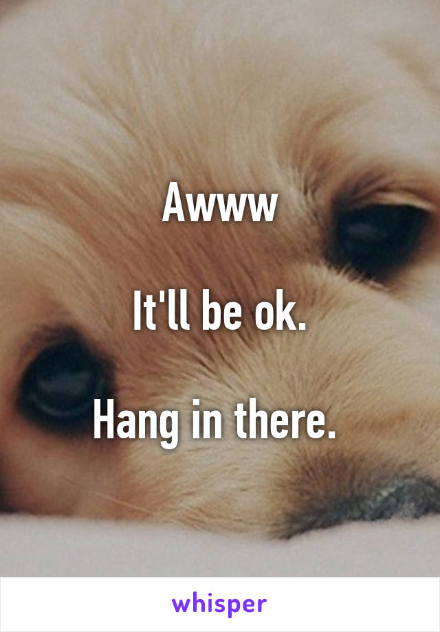Awww

It'll be ok.

Hang in there. 