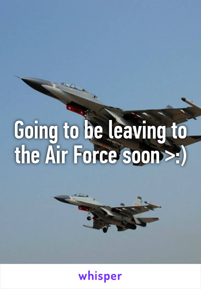 Going to be leaving to the Air Force soon >:)