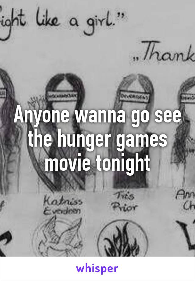 Anyone wanna go see the hunger games movie tonight