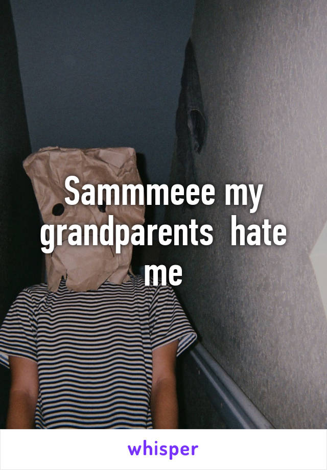 Sammmeee my grandparents  hate me