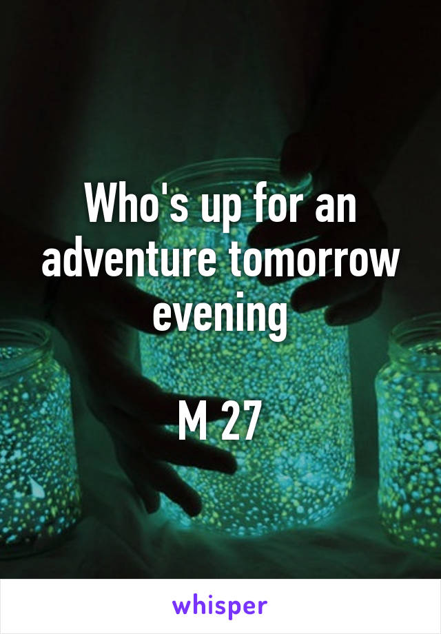 Who's up for an adventure tomorrow evening

M 27