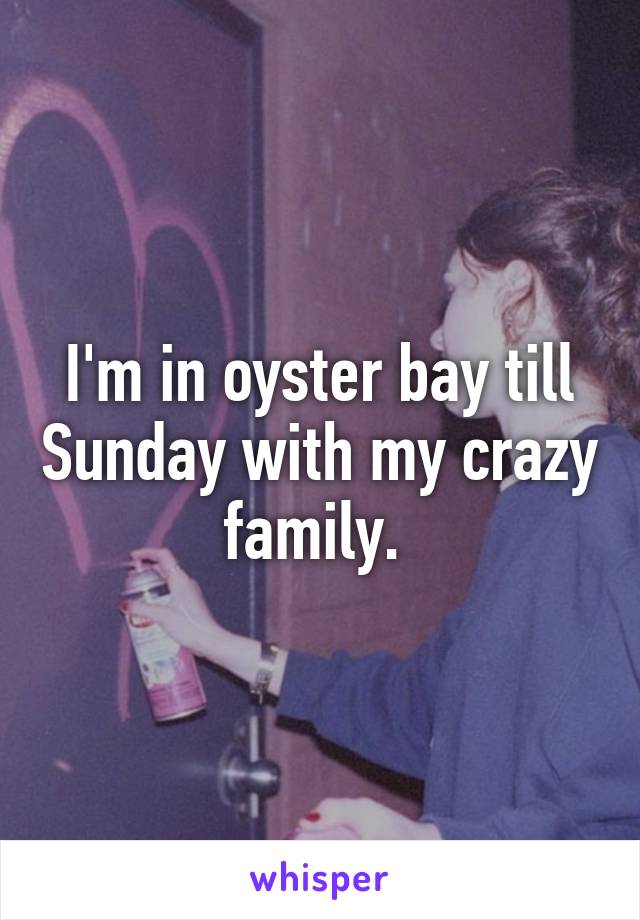 I'm in oyster bay till Sunday with my crazy family. 