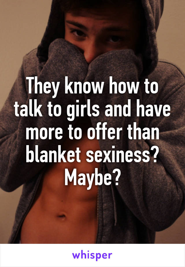 They know how to talk to girls and have more to offer than blanket sexiness? Maybe?