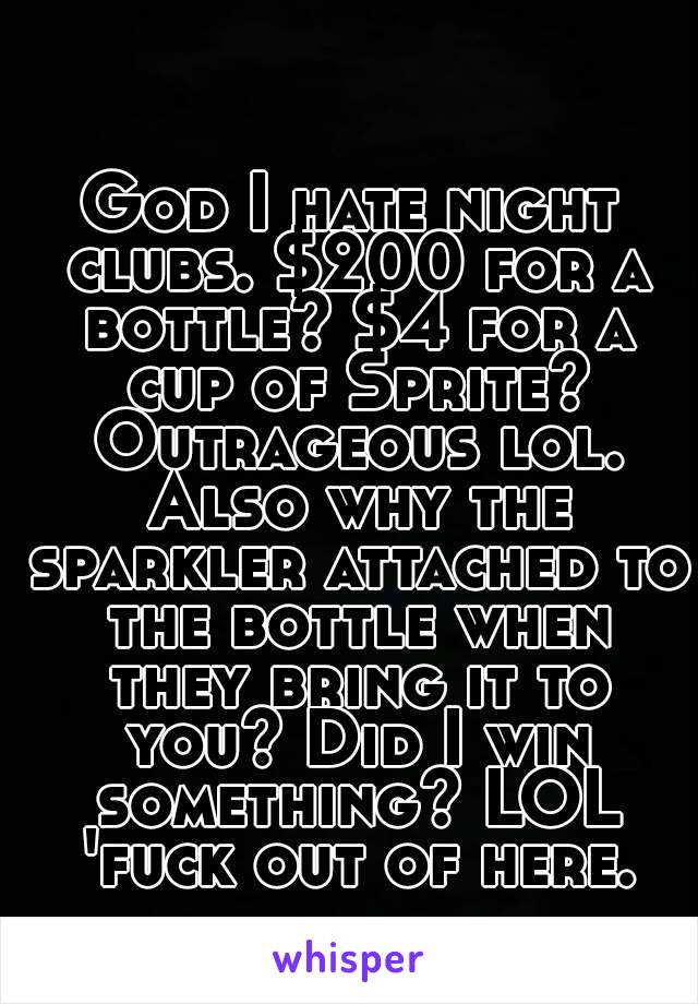 God I hate night clubs. $200 for a bottle? $4 for a cup of Sprite? Outrageous lol. Also why the sparkler attached to the bottle when they bring it to you? Did I win something? LOL 'fuck out of here.