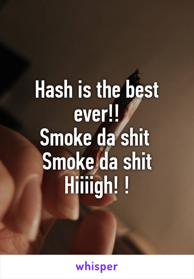Hash is the best ever!!
Smoke da shit 
Smoke da shit
Hiiiigh! !