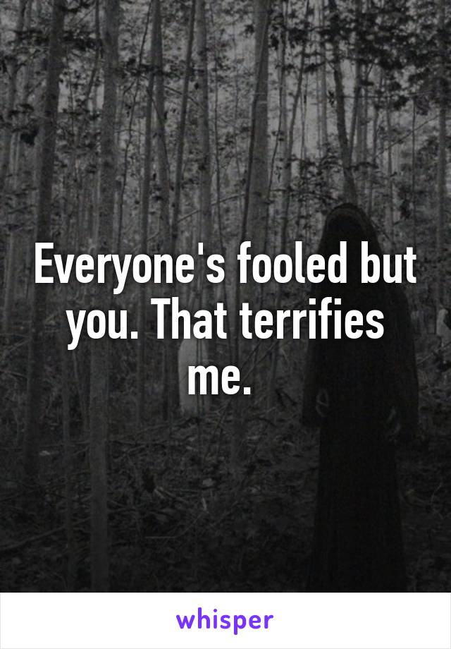 Everyone's fooled but you. That terrifies me. 