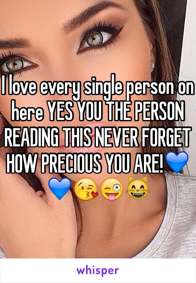 I love every single person on here YES YOU THE PERSON READING THIS NEVER FORGET HOW PRECIOUS YOU ARE!💙💙😘😜😸