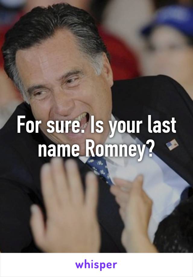 For sure. Is your last name Romney?